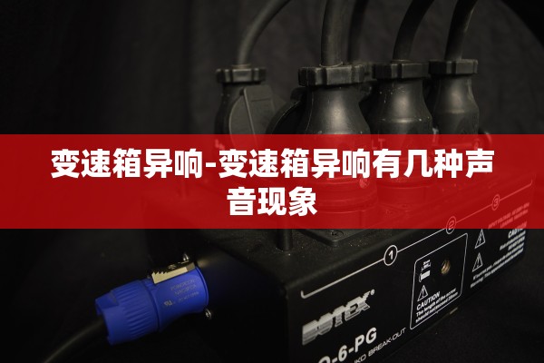 变速箱异响-变速箱异响有几种声音现象