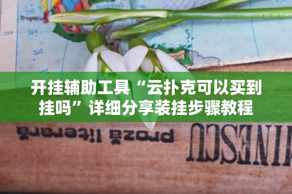 开挂辅助工具“云扑克可以买到挂吗”详细分享装挂步骤教程