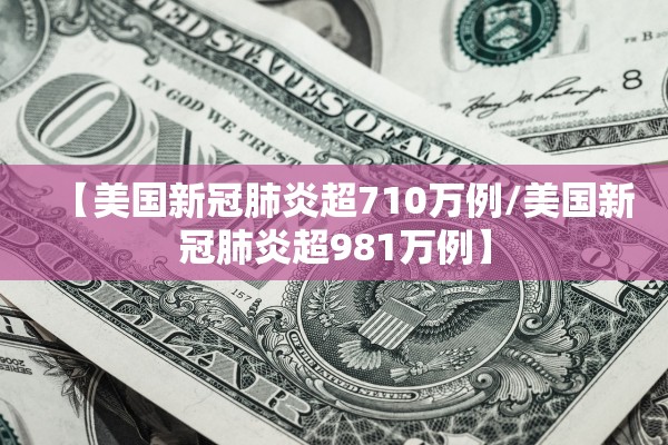 【美国新冠肺炎超710万例/美国新冠肺炎超981万例】 【美国新冠肺炎超710万例/美国新冠肺炎超981万例】