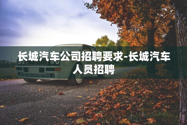 长城汽车公司招聘要求-长城汽车人员招聘 长城汽车公司招聘要求-长城汽车人员招聘