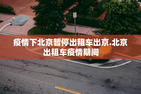 疫情下北京暂停出租车出京.北京出租车疫情期间 疫情下北京暂停出租车出京.北京出租车疫情期间
