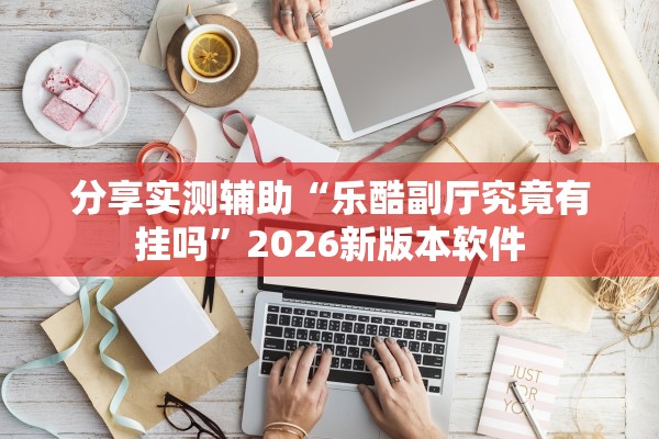 分享实测辅助“乐酷副厅究竟有挂吗	”2026新版本软件