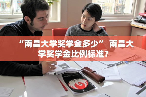 “南昌大学奖学金多少	” 南昌大学奖学金比例标准？