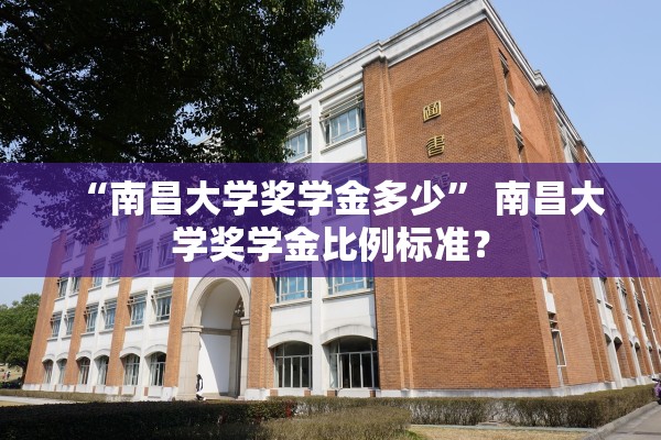 “南昌大学奖学金多少	” 南昌大学奖学金比例标准？