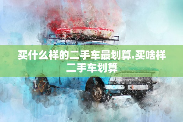 买什么样的二手车最划算.买啥样二手车划算