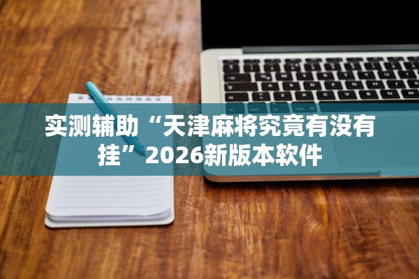 实测辅助“天津麻将究竟有没有挂”2026新版本软件
