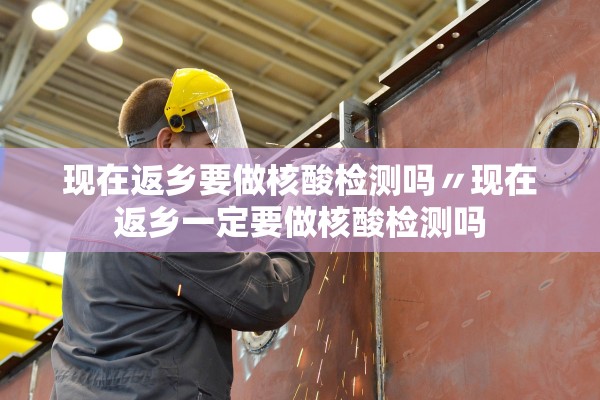 现在返乡要做核酸检测吗〃现在返乡一定要做核酸检测吗