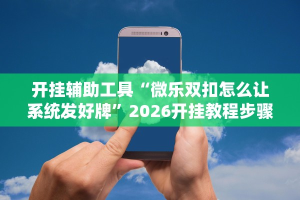 开挂辅助工具“微乐双扣怎么让系统发好牌”2026开挂教程步骤