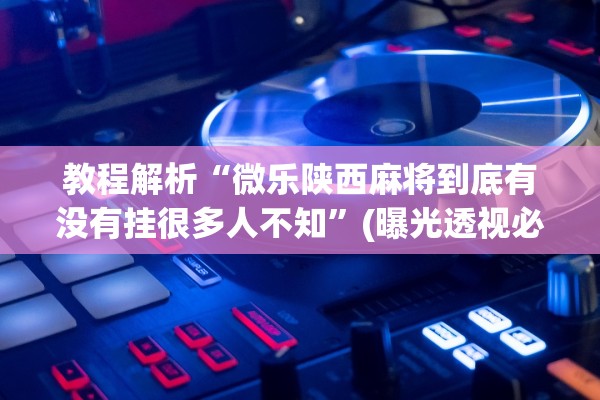 教程解析“微乐陕西麻将到底有没有挂很多人不知	”(曝光透视必备猫腻)