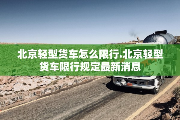 北京轻型货车怎么限行.北京轻型货车限行规定最新消息 北京轻型货车怎么限行.北京轻型货车限行规定最新消息