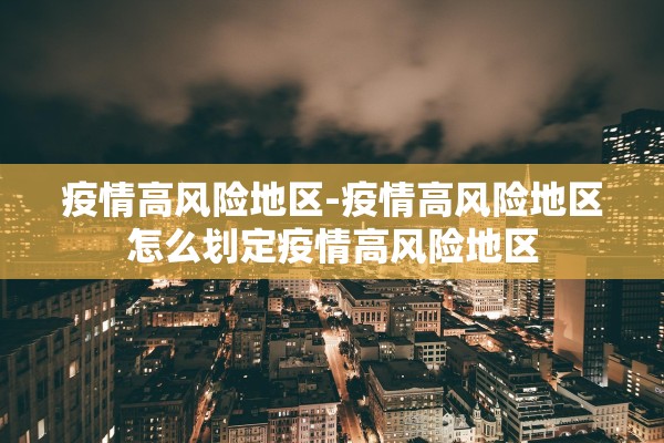 疫情高风险地区-疫情高风险地区怎么划定疫情高风险地区 疫情高风险地区-疫情高风险地区怎么划定疫情高风险地区