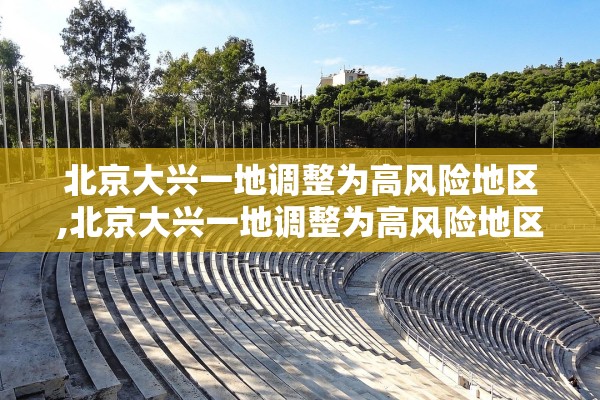北京大兴一地调整为高风险地区,北京大兴一地调整为高风险地区有哪些