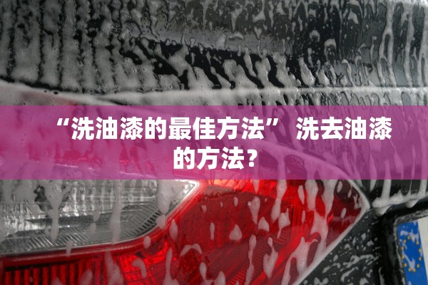 “洗油漆的最佳方法” 洗去油漆的方法？