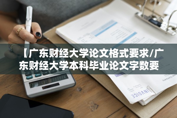 【广东财经大学论文格式要求/广东财经大学本科毕业论文字数要求】 【广东财经大学论文格式要求/广东财经大学本科毕业论文字数要求】