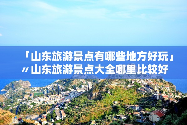 「山东旅游景点有哪些地方好玩」〃山东旅游景点大全哪里比较好 「山东旅游景点有哪些地方好玩」〃山东旅游景点大全哪里比较好