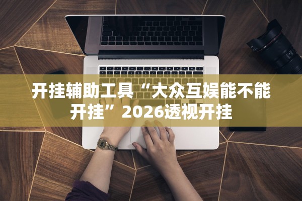 开挂辅助工具“大众互娱能不能开挂”2026透视开挂