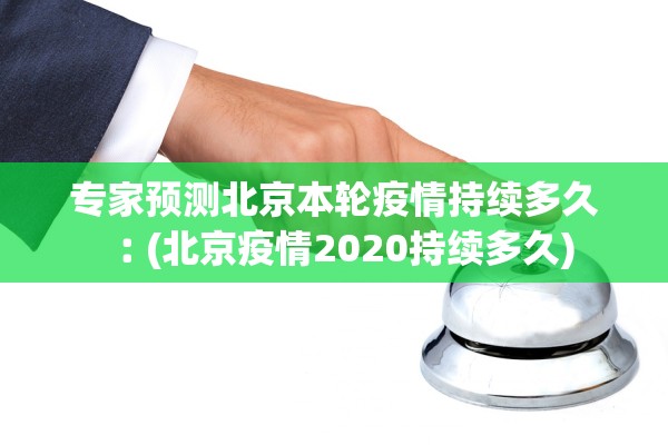 专家预测北京本轮疫情持续多久︰(北京疫情2020持续多久)