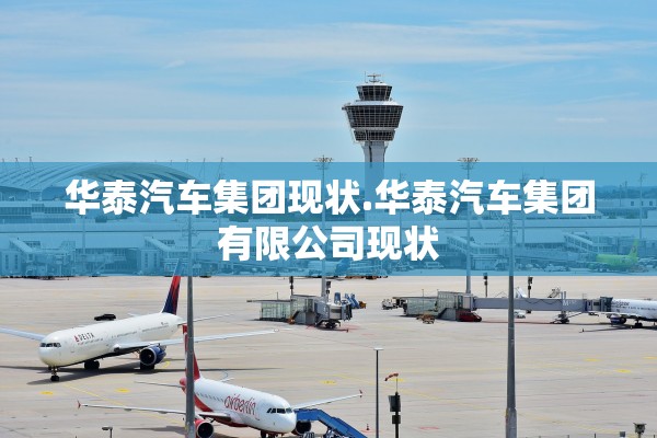 华泰汽车集团现状.华泰汽车集团有限公司现状 华泰汽车集团现状.华泰汽车集团有限公司现状