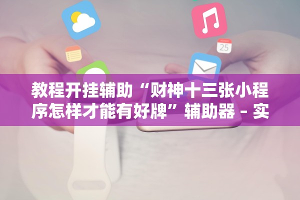 教程开挂辅助“财神十三张小程序怎样才能有好牌	”辅助器 – 实时智能回复