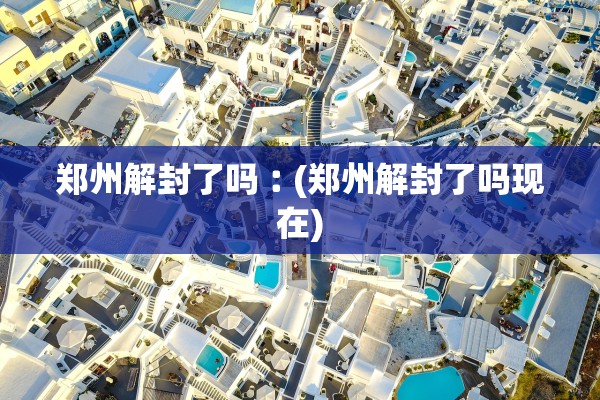 郑州解封了吗︰(郑州解封了吗现在)