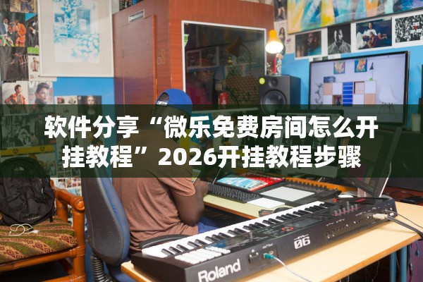 软件分享“微乐免费房间怎么开挂教程	”2026开挂教程步骤