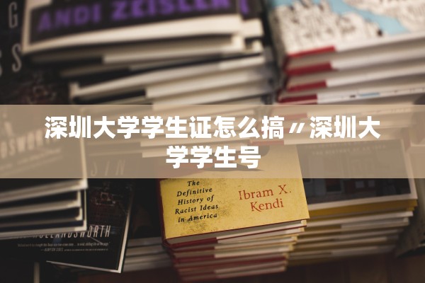 深圳大学学生证怎么搞〃深圳大学学生号
