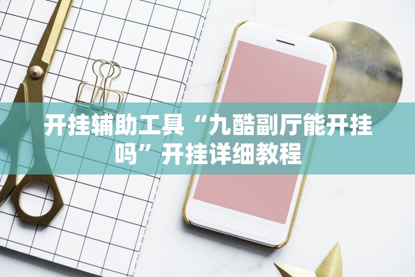 开挂辅助工具“九酷副厅能开挂吗”开挂详细教程