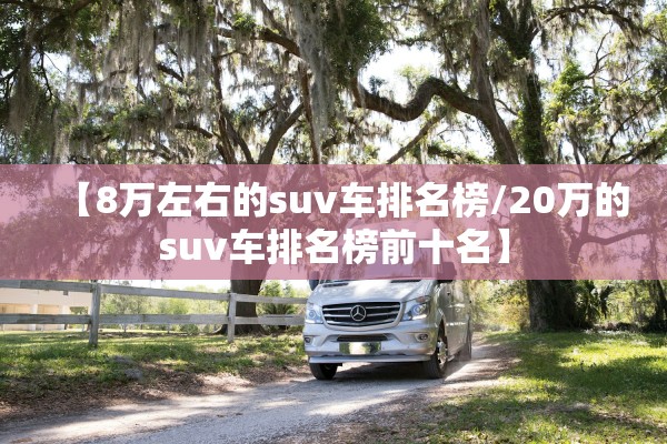 【8万左右的suv车排名榜/20万的suv车排名榜前十名】