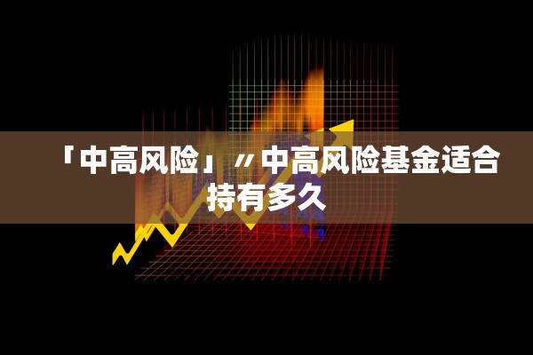 「中高风险」〃中高风险基金适合持有多久 「中高风险」〃中高风险基金适合持有多久