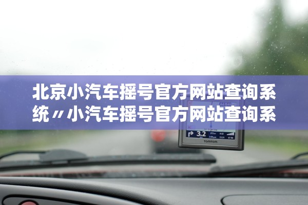 北京小汽车摇号官方网站查询系统〃小汽车摇号官方网站查询系统天津 北京小汽车摇号官方网站查询系统〃小汽车摇号官方网站查询系统天津