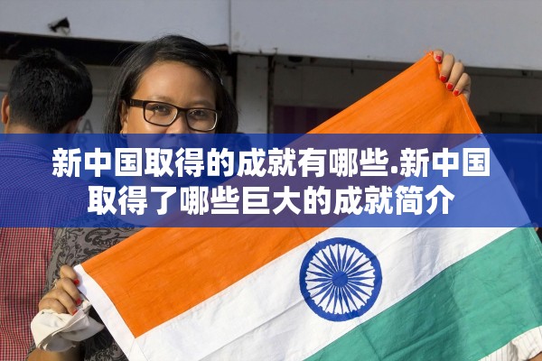 新中国取得的成就有哪些.新中国取得了哪些巨大的成就简介