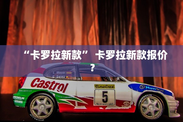 “卡罗拉新款” 卡罗拉新款报价？