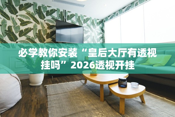 必学教你安装“皇后大厅有透视挂吗	”2026透视开挂