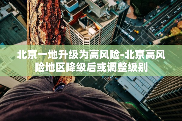 北京一地升级为高风险-北京高风险地区降级后或调整级别