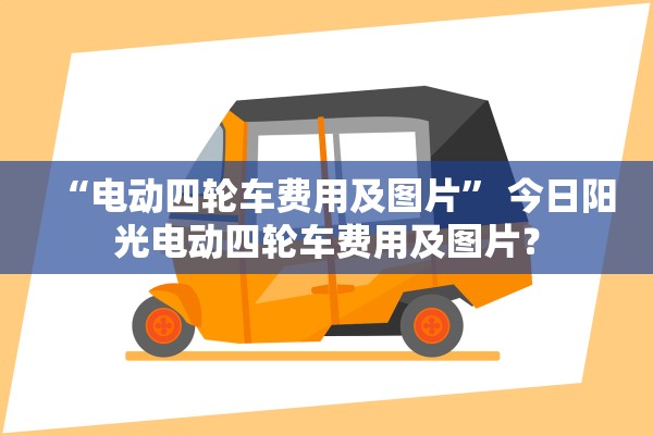 “电动四轮车费用及图片	” 今日阳光电动四轮车费用及图片？