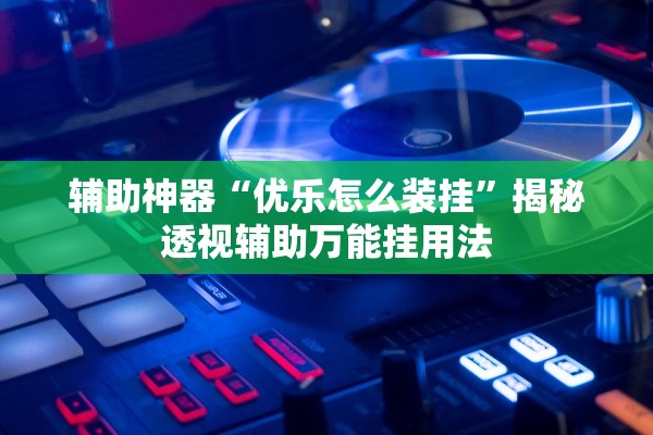 辅助神器“优乐怎么装挂	”揭秘透视辅助万能挂用法