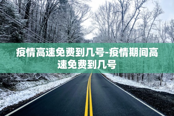 疫情高速免费到几号-疫情期间高速免费到几号 疫情高速免费到几号-疫情期间高速免费到几号