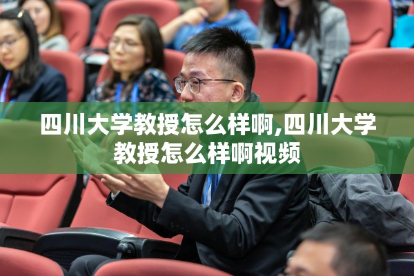 四川大学教授怎么样啊,四川大学教授怎么样啊视频 四川大学教授怎么样啊,四川大学教授怎么样啊视频