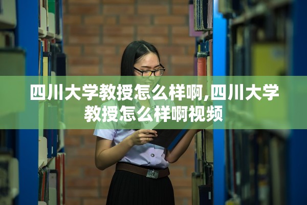 四川大学教授怎么样啊,四川大学教授怎么样啊视频 四川大学教授怎么样啊,四川大学教授怎么样啊视频