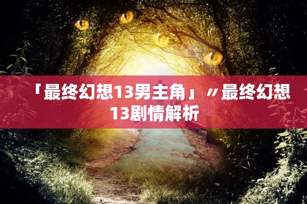 「最终幻想13男主角」〃最终幻想13剧情解析 「最终幻想13男主角」〃最终幻想13剧情解析