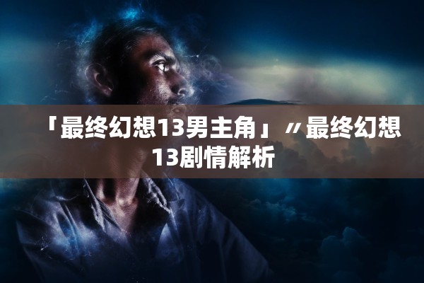 「最终幻想13男主角」〃最终幻想13剧情解析 「最终幻想13男主角」〃最终幻想13剧情解析