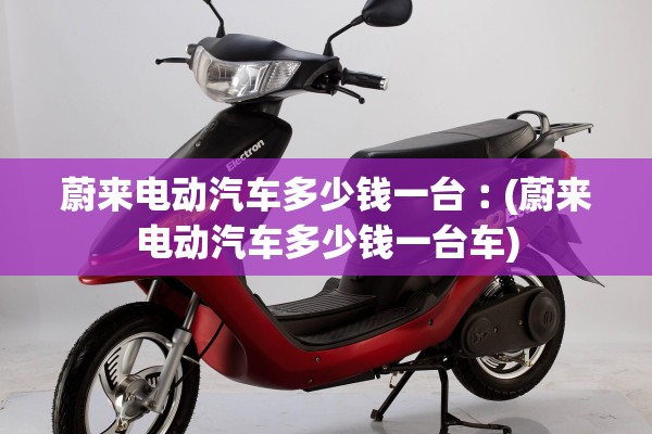 蔚来电动汽车多少钱一台︰(蔚来电动汽车多少钱一台车)