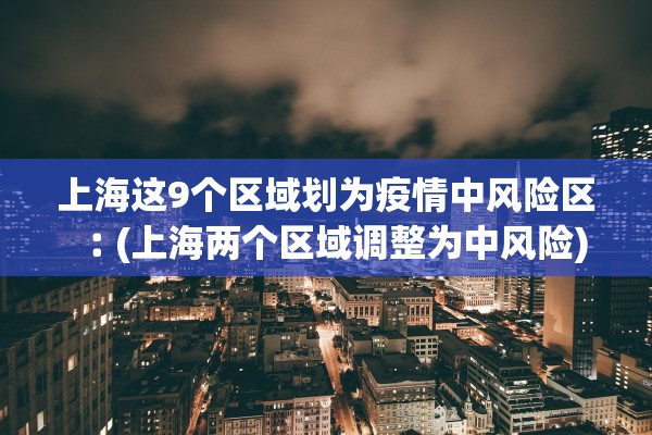 上海这9个区域划为疫情中风险区︰(上海两个区域调整为中风险)