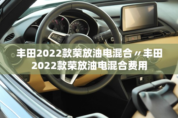 丰田2022款荣放油电混合〃丰田2022款荣放油电混合费用