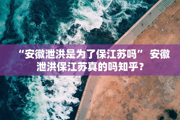 “安徽泄洪是为了保江苏吗” 安徽泄洪保江苏真的吗知乎？