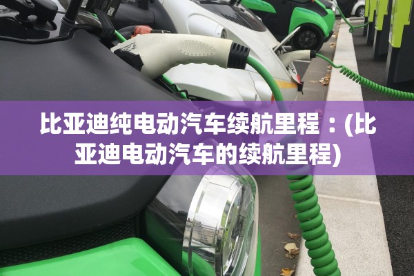 比亚迪纯电动汽车续航里程︰(比亚迪电动汽车的续航里程) 比亚迪纯电动汽车续航里程︰(比亚迪电动汽车的续航里程)