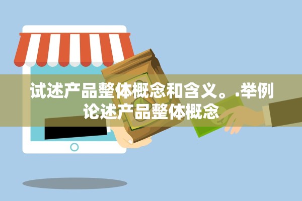试述产品整体概念和含义	。.举例论述产品整体概念