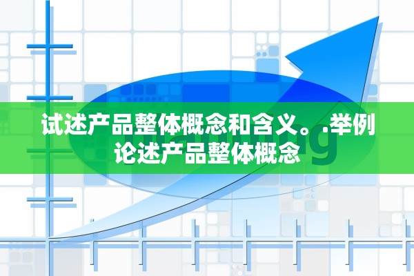 试述产品整体概念和含义。.举例论述产品整体概念