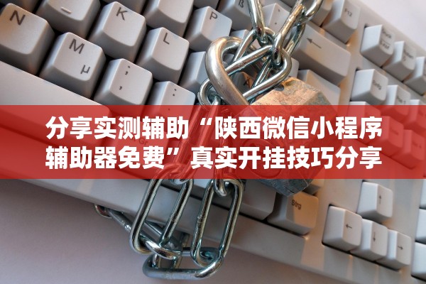 分享实测辅助“陕西微信小程序辅助器免费”真实开挂技巧分享