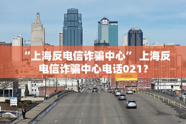 “上海反电信诈骗中心	” 上海反电信诈骗中心电话021？